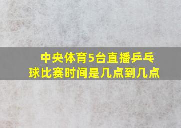 中央体育5台直播乒乓球比赛时间是几点到几点