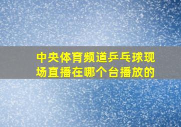 中央体育频道乒乓球现场直播在哪个台播放的