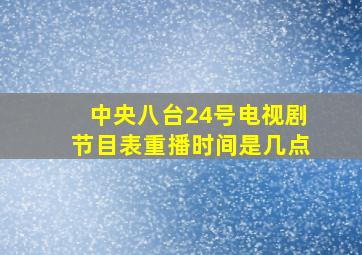 中央八台24号电视剧节目表重播时间是几点