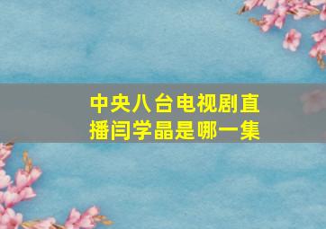 中央八台电视剧直播闫学晶是哪一集