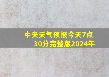 中央天气预报今天7点30分完整版2024年