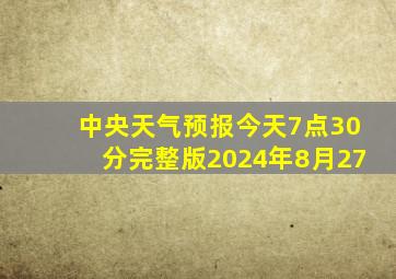 中央天气预报今天7点30分完整版2024年8月27