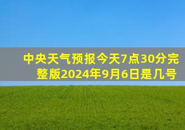 中央天气预报今天7点30分完整版2024年9月6日是几号