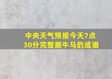 中央天气预报今天7点30分完整版牛马的成语