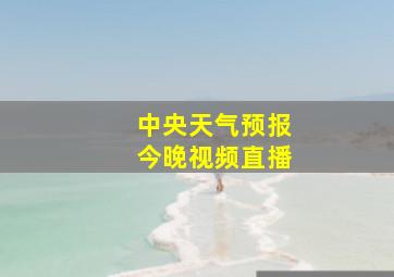 中央天气预报今晚视频直播