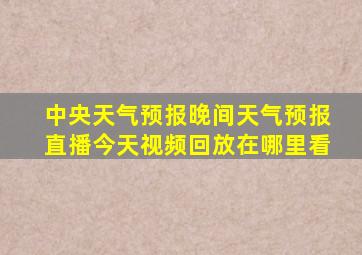 中央天气预报晚间天气预报直播今天视频回放在哪里看