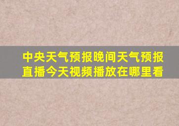 中央天气预报晚间天气预报直播今天视频播放在哪里看