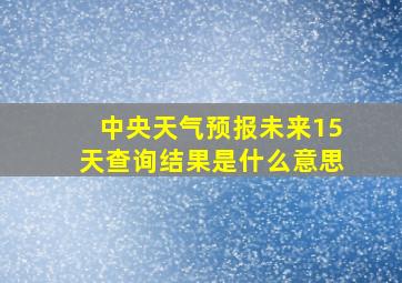 中央天气预报未来15天查询结果是什么意思