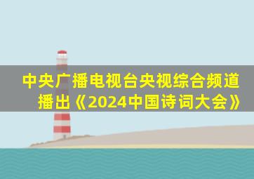 中央广播电视台央视综合频道播出《2024中国诗词大会》