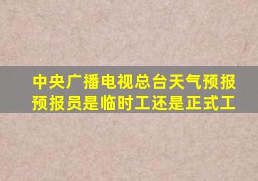 中央广播电视总台天气预报预报员是临时工还是正式工