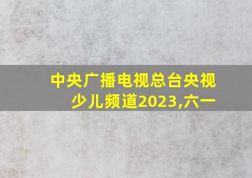 中央广播电视总台央视少儿频道2023,六一