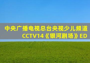 中央广播电视总台央视少儿频道CCTV14《银河剧场》ED