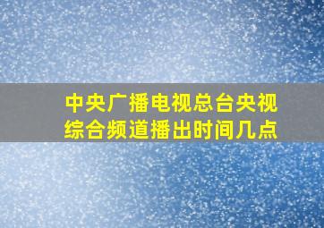 中央广播电视总台央视综合频道播出时间几点