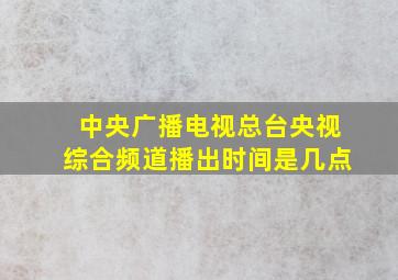 中央广播电视总台央视综合频道播出时间是几点