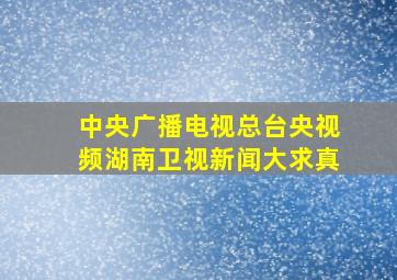 中央广播电视总台央视频湖南卫视新闻大求真