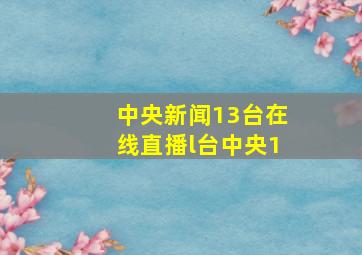 中央新闻13台在线直播l台中央1