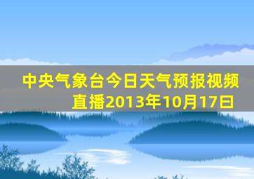 中央气象台今日天气预报视频直播2013年10月17曰