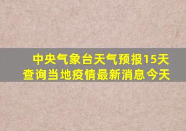 中央气象台天气预报15天查询当地疫情最新消息今天