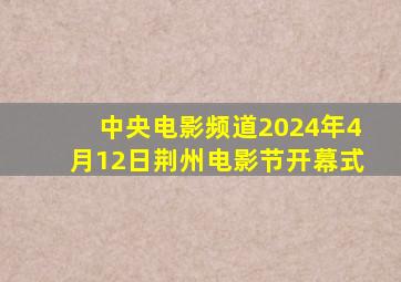 中央电影频道2024年4月12日荆州电影节开幕式