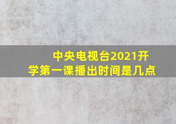 中央电视台2021开学第一课播出时间是几点