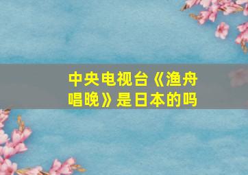 中央电视台《渔舟唱晚》是日本的吗