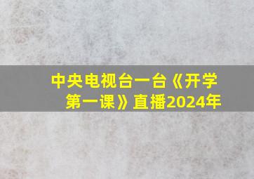 中央电视台一台《开学第一课》直播2024年