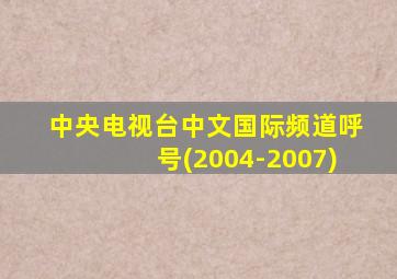 中央电视台中文国际频道呼号(2004-2007)