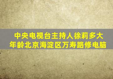 中央电视台主持人徐莉多大年龄北京海淀区万寿路修电脑