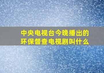 中央电视台今晚播出的环保督查电视剧叫什么