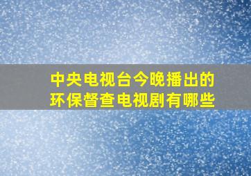 中央电视台今晚播出的环保督查电视剧有哪些