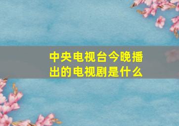 中央电视台今晚播出的电视剧是什么