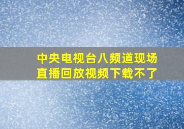 中央电视台八频道现场直播回放视频下载不了