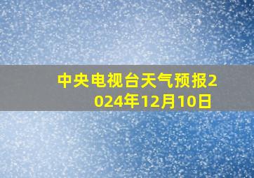 中央电视台天气预报2024年12月10日