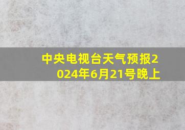 中央电视台天气预报2024年6月21号晚上