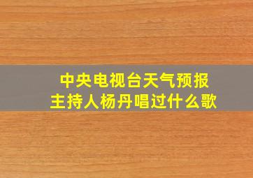 中央电视台天气预报主持人杨丹唱过什么歌