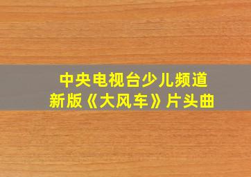 中央电视台少儿频道新版《大风车》片头曲