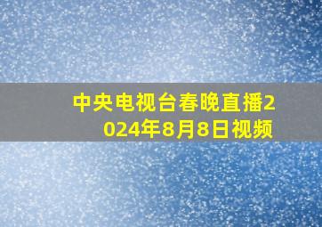 中央电视台春晚直播2024年8月8日视频