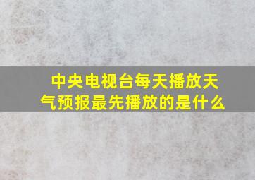 中央电视台每天播放天气预报最先播放的是什么