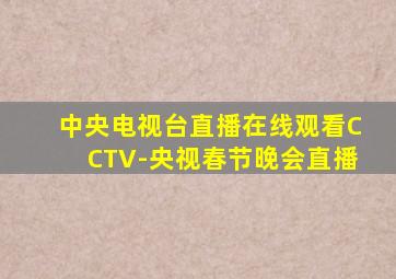 中央电视台直播在线观看CCTV-央视春节晚会直播