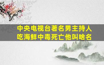 中央电视台著名男主持人吃海鲜中毒死亡他叫啥名