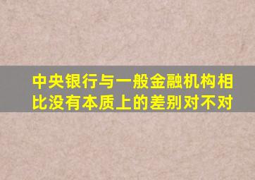 中央银行与一般金融机构相比没有本质上的差别对不对