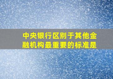 中央银行区别于其他金融机构最重要的标准是