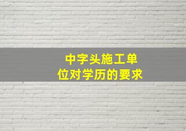 中字头施工单位对学历的要求