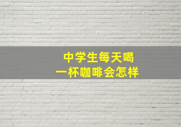 中学生每天喝一杯咖啡会怎样