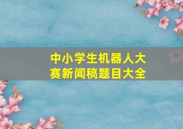 中小学生机器人大赛新闻稿题目大全