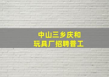 中山三乡庆和玩具厂招聘普工