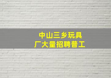 中山三乡玩具厂大量招聘普工