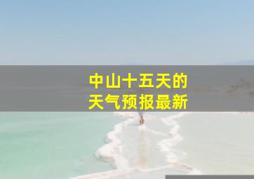 中山十五天的天气预报最新