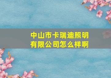 中山市卡瑞迪照明有限公司怎么样啊