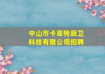 中山市卡菲特厨卫科技有限公司招聘